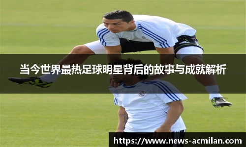 当今世界最热足球明星背后的故事与成就解析